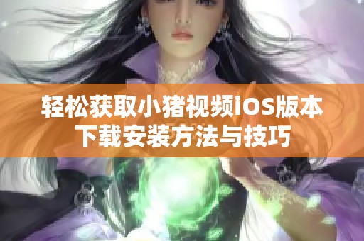 轻松获取小猪视频iOS版本下载安装方法与技巧
