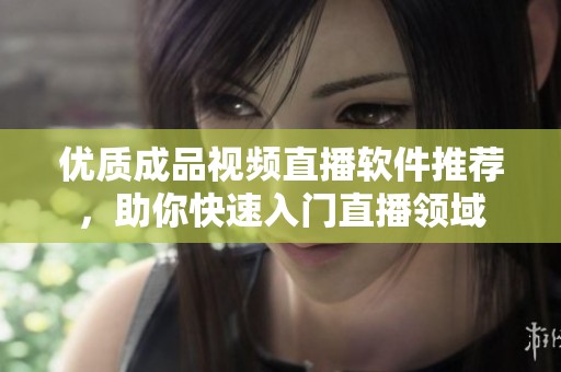优质成品视频直播软件推荐，助你快速入门直播领域
