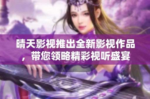 晴天影视推出全新影视作品，带您领略精彩视听盛宴