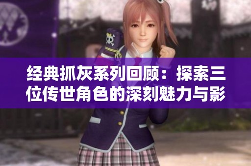 经典抓灰系列回顾：探索三位传世角色的深刻魅力与影响