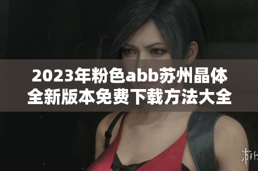 2023年粉色abb苏州晶体全新版本免费下载方法大全