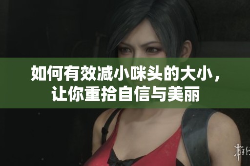 如何有效减小咪头的大小，让你重拾自信与美丽