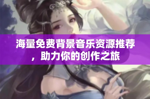海量免费背景音乐资源推荐，助力你的创作之旅
