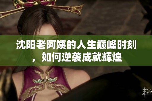 沈阳老阿姨的人生巅峰时刻，如何逆袭成就辉煌