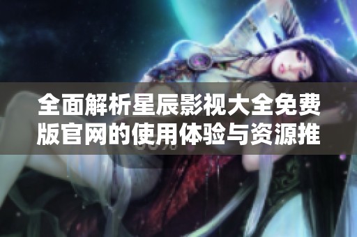 全面解析星辰影视大全免费版官网的使用体验与资源推荐