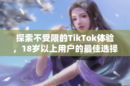 探索不受限的TikTok体验，18岁以上用户的最佳选择