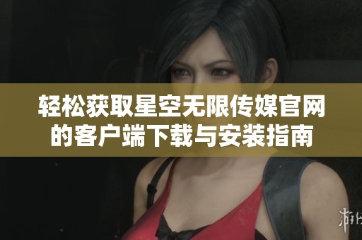 轻松获取星空无限传媒官网的客户端下载与安装指南