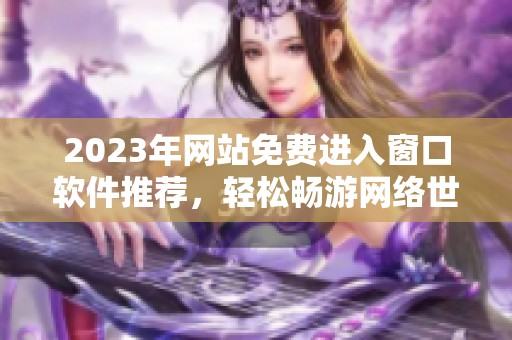 2023年网站免费进入窗口软件推荐，轻松畅游网络世界