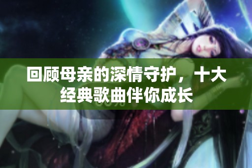 回顾母亲的深情守护，十大经典歌曲伴你成长