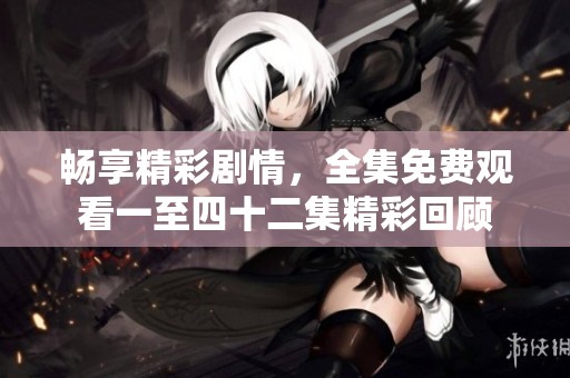 畅享精彩剧情，全集免费观看一至四十二集精彩回顾