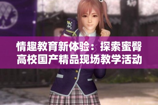 情趣教育新体验：探索蜜臀高校国产精品现场教学活动