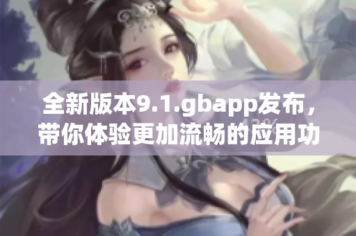 全新版本9.1.gbapp发布，带你体验更加流畅的应用功能