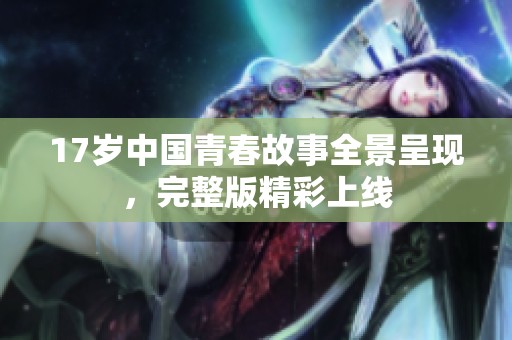 17岁中国青春故事全景呈现，完整版精彩上线