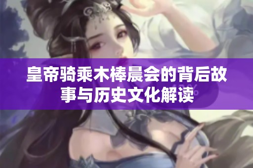 皇帝骑乘木棒晨会的背后故事与历史文化解读