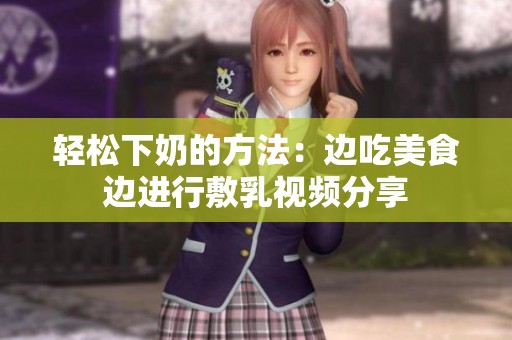 轻松下奶的方法：边吃美食边进行敷乳视频分享