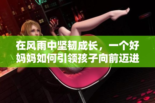 在风雨中坚韧成长，一个好妈妈如何引领孩子向前迈进