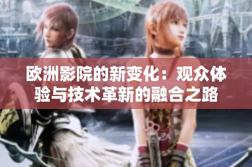 欧洲影院的新变化：观众体验与技术革新的融合之路
