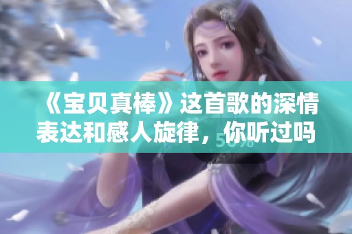 《宝贝真棒》这首歌的深情表达和感人旋律，你听过吗？