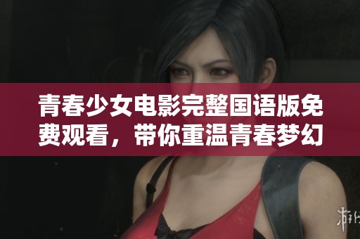 青春少女电影完整国语版免费观看，带你重温青春梦幻时光