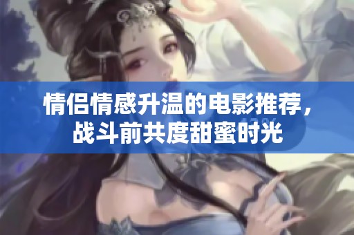 情侣情感升温的电影推荐，战斗前共度甜蜜时光