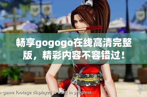 畅享gogogo在线高清完整版，精彩内容不容错过！