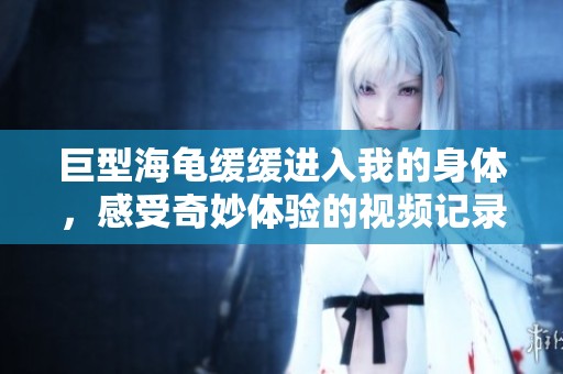 巨型海龟缓缓进入我的身体，感受奇妙体验的视频记录