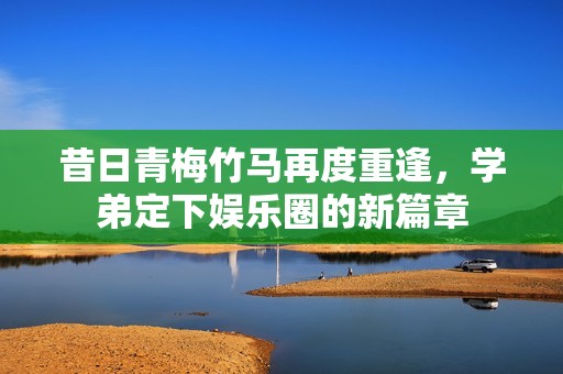 昔日青梅竹马再度重逢，学弟定下娱乐圈的新篇章