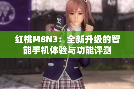 红桃M8N3：全新升级的智能手机体验与功能评测