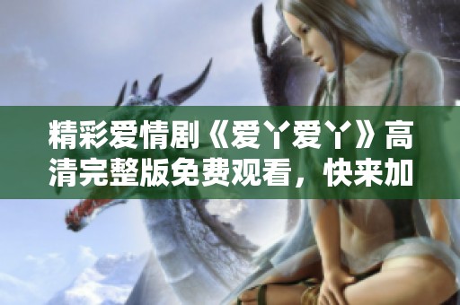精彩爱情剧《爱丫爱丫》高清完整版免费观看，快来加入追剧吧