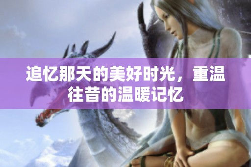 追忆那天的美好时光，重温往昔的温暖记忆