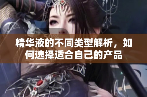 精华液的不同类型解析，如何选择适合自己的产品