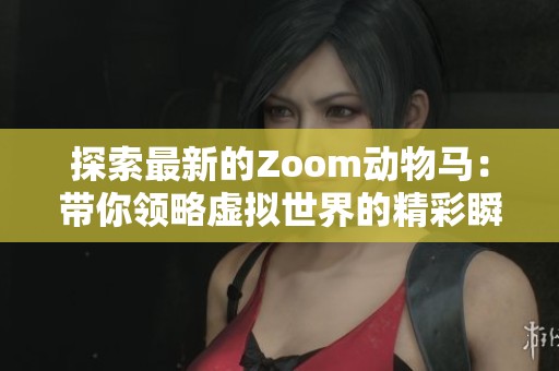 探索最新的Zoom动物马：带你领略虚拟世界的精彩瞬间