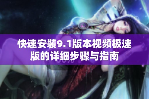 快速安装9.1版本视频极速版的详细步骤与指南