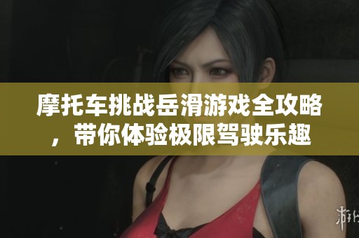 摩托车挑战岳滑游戏全攻略，带你体验极限驾驶乐趣
