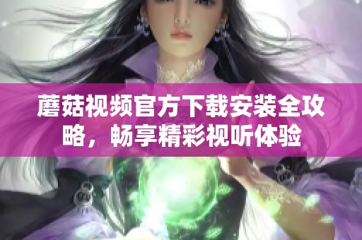 蘑菇视频官方下载安装全攻略，畅享精彩视听体验