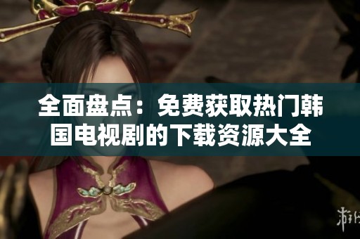 全面盘点：免费获取热门韩国电视剧的下载资源大全
