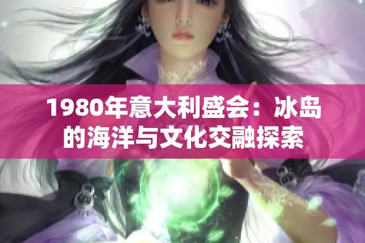 1980年意大利盛会：冰岛的海洋与文化交融探索