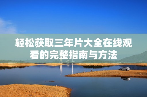 轻松获取三年片大全在线观看的完整指南与方法