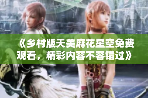 《乡村版天美麻花星空免费观看，精彩内容不容错过》