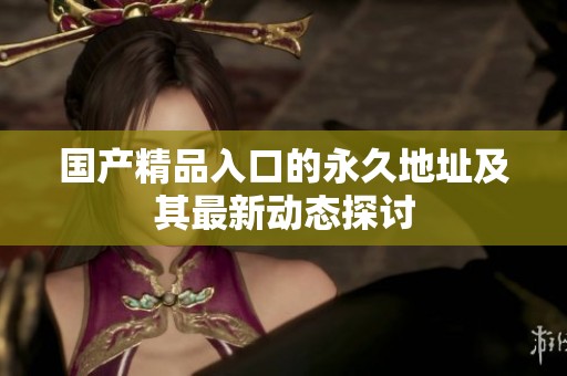 国产精品入口的永久地址及其最新动态探讨