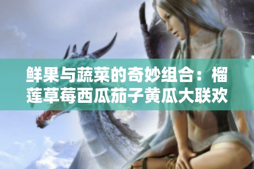 鲜果与蔬菜的奇妙组合：榴莲草莓西瓜茄子黄瓜大联欢