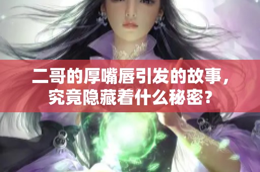 二哥的厚嘴唇引发的故事，究竟隐藏着什么秘密？