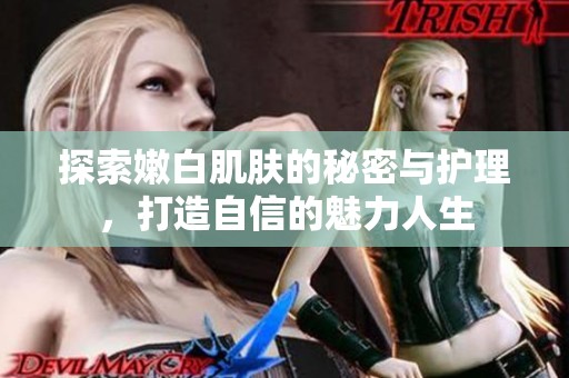 探索嫩白肌肤的秘密与护理，打造自信的魅力人生