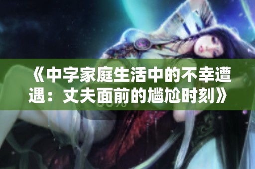 《中字家庭生活中的不幸遭遇：丈夫面前的尴尬时刻》