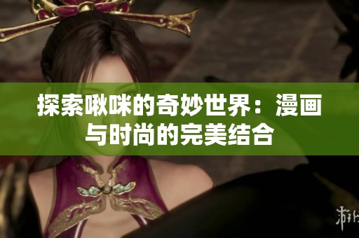 探索啾咪的奇妙世界：漫画与时尚的完美结合