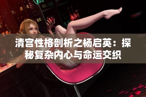 清宫性格剖析之杨启英：探秘复杂内心与命运交织