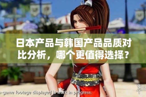 日本产品与韩国产品品质对比分析，哪个更值得选择？