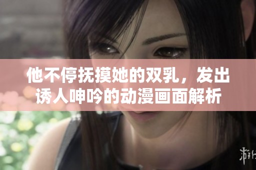 他不停抚摸她的双乳，发出诱人呻吟的动漫画面解析