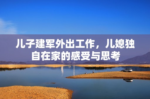 儿子建军外出工作，儿媳独自在家的感受与思考