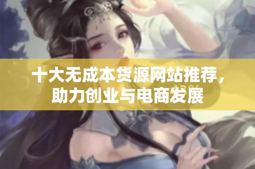十大无成本货源网站推荐，助力创业与电商发展